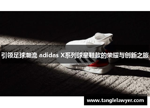 引领足球潮流 adidas X系列球星鞋款的荣耀与创新之旅